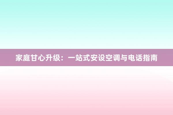 家庭甘心升级：一站式安设空调与电话指南